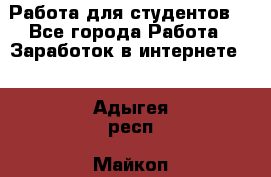 Работа для студентов  - Все города Работа » Заработок в интернете   . Адыгея респ.,Майкоп г.